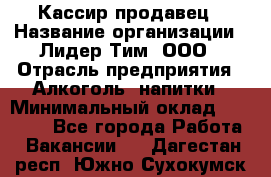 Кассир-продавец › Название организации ­ Лидер Тим, ООО › Отрасль предприятия ­ Алкоголь, напитки › Минимальный оклад ­ 23 000 - Все города Работа » Вакансии   . Дагестан респ.,Южно-Сухокумск г.